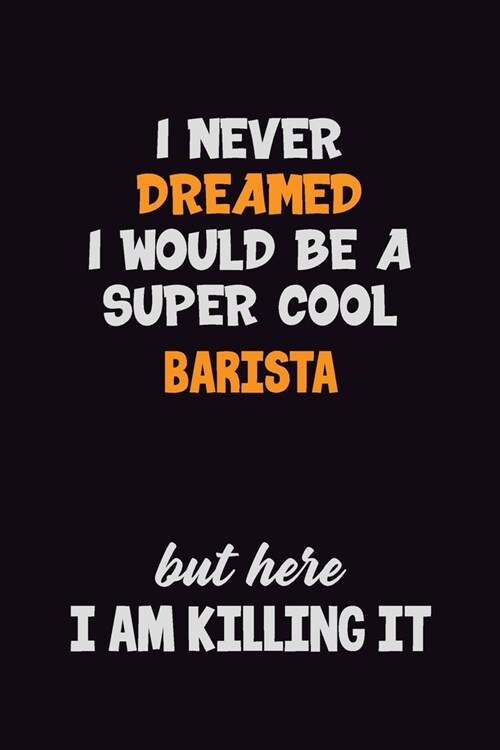I Never Dreamed I would Be A Super Cool Barista But Here I Am Killing It: 6x9 120 Pages Career Pride Motivational Quotes Blank Lined Job Notebook Jour (Paperback)