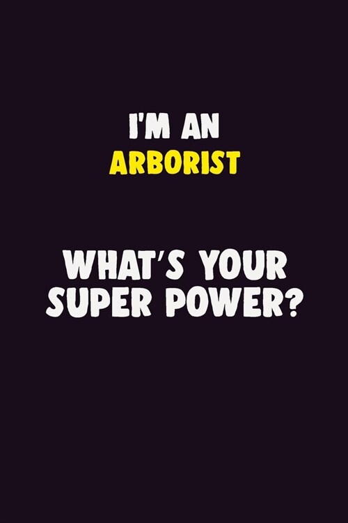 IM An Arborist, Whats Your Super Power?: 6X9 120 pages Career Notebook Unlined Writing Journal (Paperback)