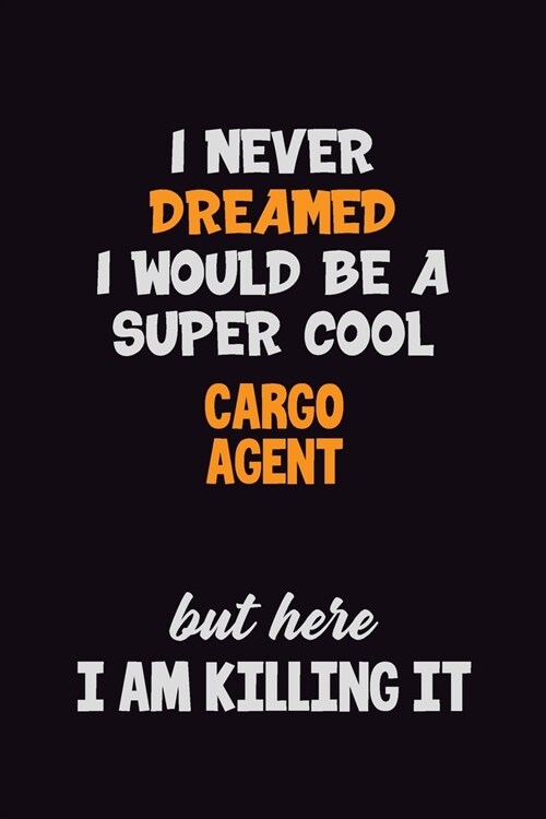 I Never Dreamed I would Be A Super Cool Cargo Agent But Here I Am Killing It: 6x9 120 Pages Career Pride Motivational Quotes Blank Lined Job Notebook (Paperback)