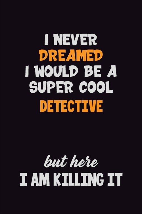 I Never Dreamed I would Be A Super Cool Detective But Here I Am Killing It: 6x9 120 Pages Career Pride Motivational Quotes Blank Lined Job Notebook Jo (Paperback)