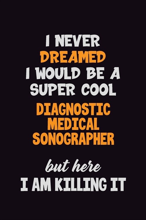 I Never Dreamed I would Be A Super Cool Diagnostic Medical Sonographer But Here I Am Killing It: 6x9 120 Pages Career Pride Motivational Quotes Blank (Paperback)