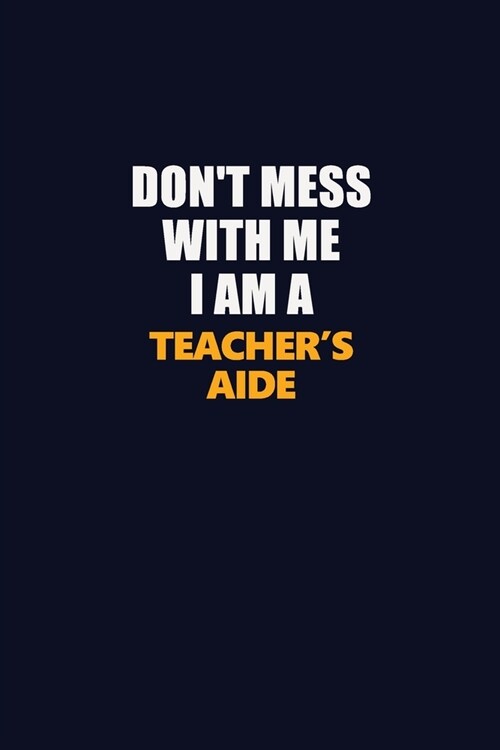 Dont Mess With Me I Am A Teachers Aide: Career journal, notebook and writing journal for encouraging men, women and kids. A framework for building y (Paperback)