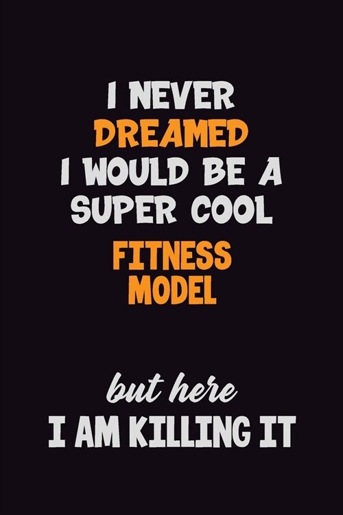 I Never Dreamed I would Be A Super Cool Fitness Model But Here I Am Killing It: 6x9 120 Pages Career Pride Motivational Quotes Blank Lined Job Noteboo (Paperback)