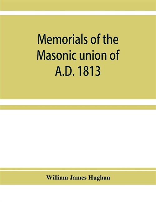 Memorials of the masonic union of A.D. 1813, consisting of an introduction on freemasonry in England; the articles of union; constitutions of the Unit (Paperback)