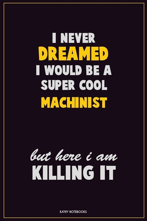 I Never Dreamed I would Be A Super Cool Machinist But Here I Am Killing It: Career Motivational Quotes 6x9 120 Pages Blank Lined Notebook Journal (Paperback)