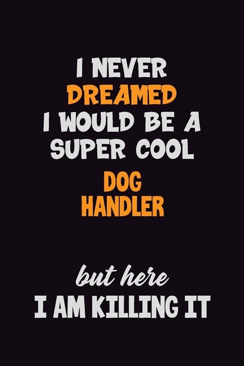 I Never Dreamed I would Be A Super Cool Dog Handler But Here I Am Killing It: 6x9 120 Pages Career Pride Motivational Quotes Blank Lined Job Notebook (Paperback)