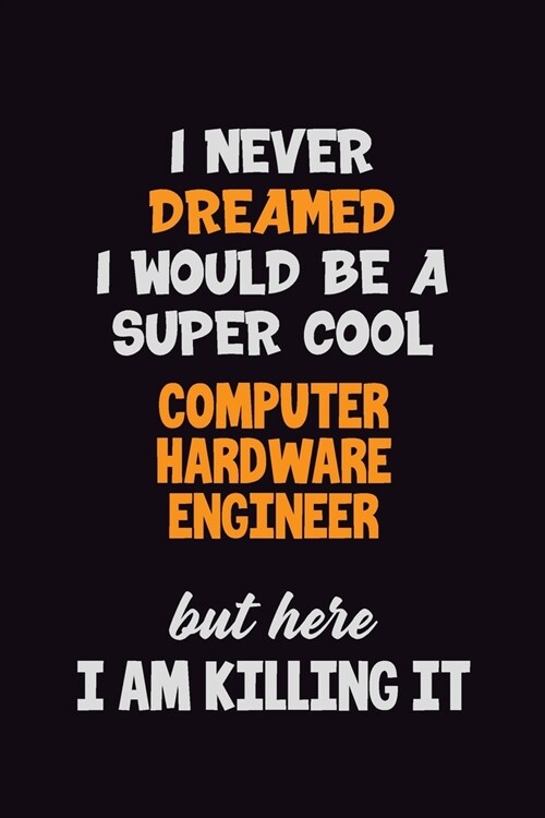 I Never Dreamed I would Be A Super Cool Computer Hardware Engineer But Here I Am Killing It: 6x9 120 Pages Career Pride Motivational Quotes Blank Line (Paperback)