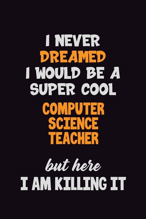 I Never Dreamed I would Be A Super Cool computer science teacher But Here I Am Killing It: 6x9 120 Pages Career Pride Motivational Quotes Blank Lined (Paperback)