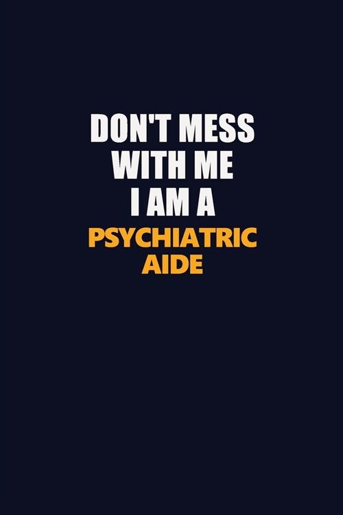 Dont Mess With Me I Am A Psychiatric Aide: Career journal, notebook and writing journal for encouraging men, women and kids. A framework for building (Paperback)