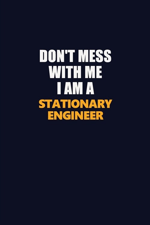Dont Mess With Me I Am A Stationary Engineer: Career journal, notebook and writing journal for encouraging men, women and kids. A framework for build (Paperback)