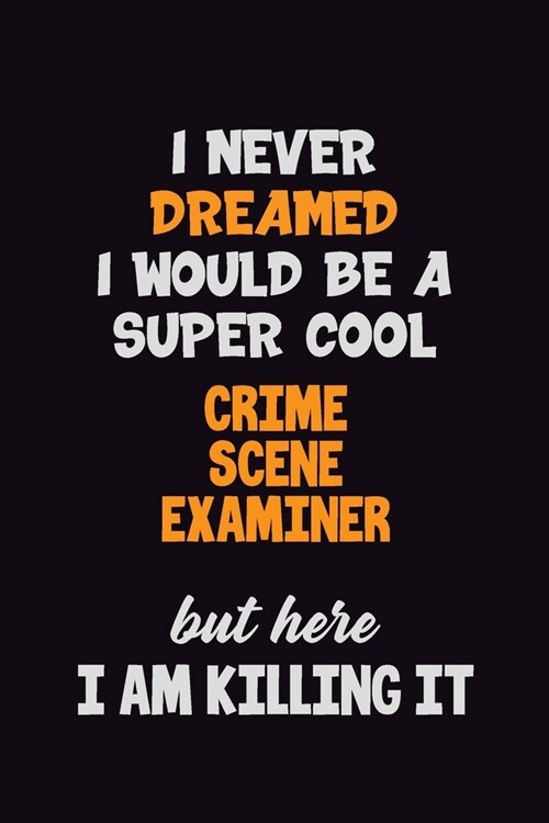 I Never Dreamed I would Be A Super Cool Crime Scene Examiner But Here I Am Killing It: 6x9 120 Pages Career Pride Motivational Quotes Blank Lined Job (Paperback)