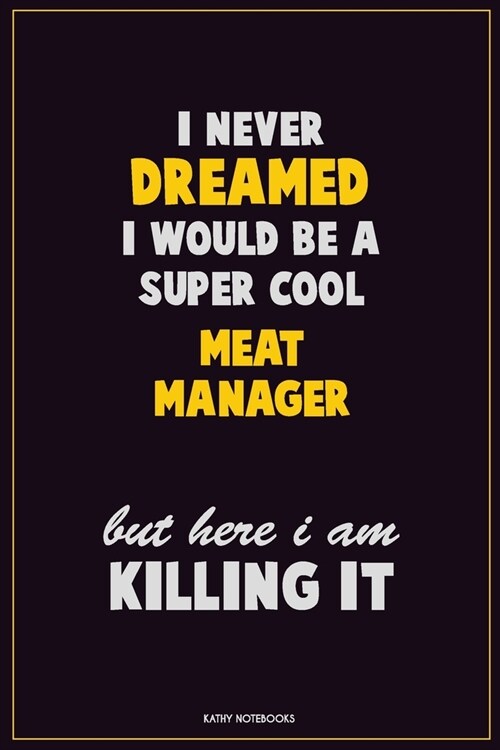 I Never Dreamed I would Be A Super Cool Meat Manager But Here I Am Killing It: Career Motivational Quotes 6x9 120 Pages Blank Lined Notebook Journal (Paperback)
