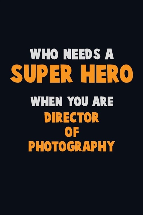 Who Need A SUPER HERO, When You Are Director of Photography: 6X9 Career Pride 120 pages Writing Notebooks (Paperback)