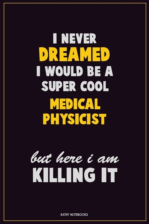I Never Dreamed I would Be A Super Cool Medical Physicist But Here I Am Killing It: Career Motivational Quotes 6x9 120 Pages Blank Lined Notebook Jour (Paperback)