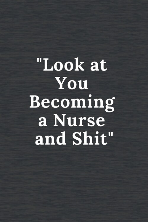 Look at You Becoming a Nurse and Shit: Funny Notebook Novelty Gift for Nurse, Inspirational Thoughts and Writings Journal, Graduation Gift, Lined page (Paperback)