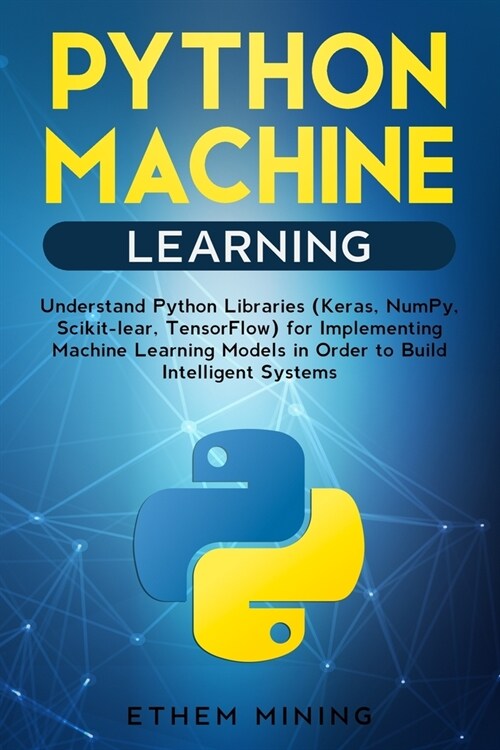 Python Machine Learning: Understand Python Libraries (Keras, NumPy, Scikit-lear, TensorFlow) for Implementing Machine Learning Models in Order (Paperback)