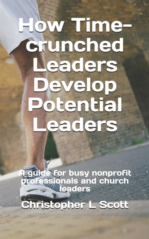 How Time-crunched Leaders Develop Potential Leaders: A Guide for Busy Nonprofit Professionals and Church Leaders (Paperback)