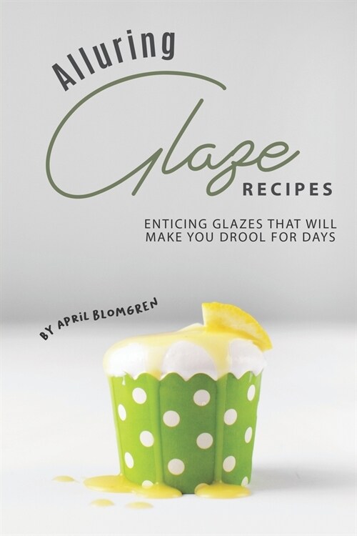 Alluring Glaze Recipes: Enticing Glazes That Will Make You Drool for Days (Paperback)