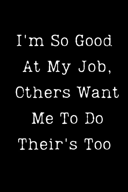 Im So Good At My Job, Others Want Me To Do Theirs Too: Sarcastic Humor Blank 6x 9 Lined Journal Notebook Funny Gag Gifts for Home Friend or Office (Paperback)