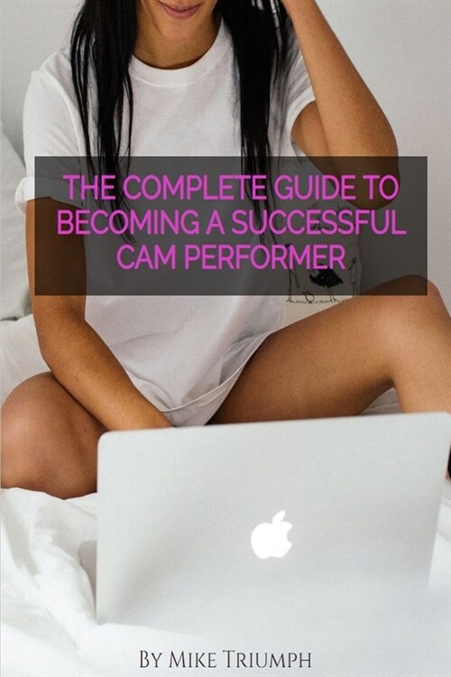 The Complete Guide to Becoming a Successful Cam Performer: A hands on guide with actionable steps for new and experienced cam girls. (Paperback)