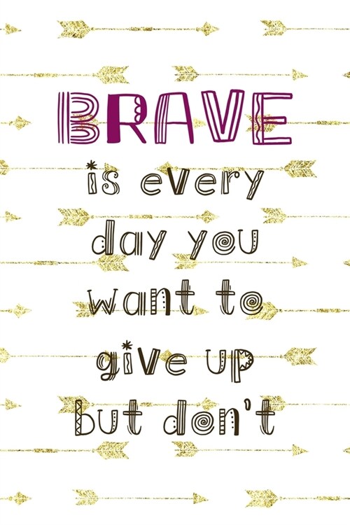 Brave Is Every Day You Want To Give Up But Dont: Notebook Journal Composition Blank Lined Diary Notepad 120 Pages Paperback Golden Arrow Brave (Paperback)