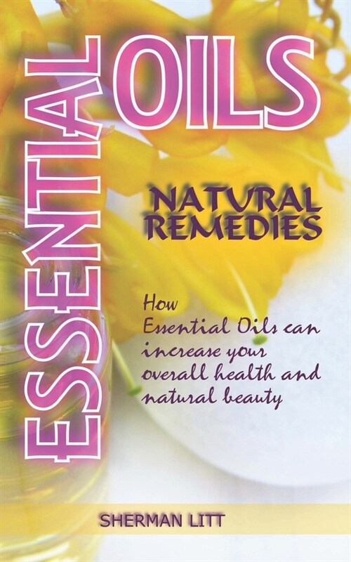 Essential Oils Natural Remedies: A Complete Guide to Natures Gifts, How Essential Oils Can Increase Your Overall Health and Natural Beauty. (Paperback)