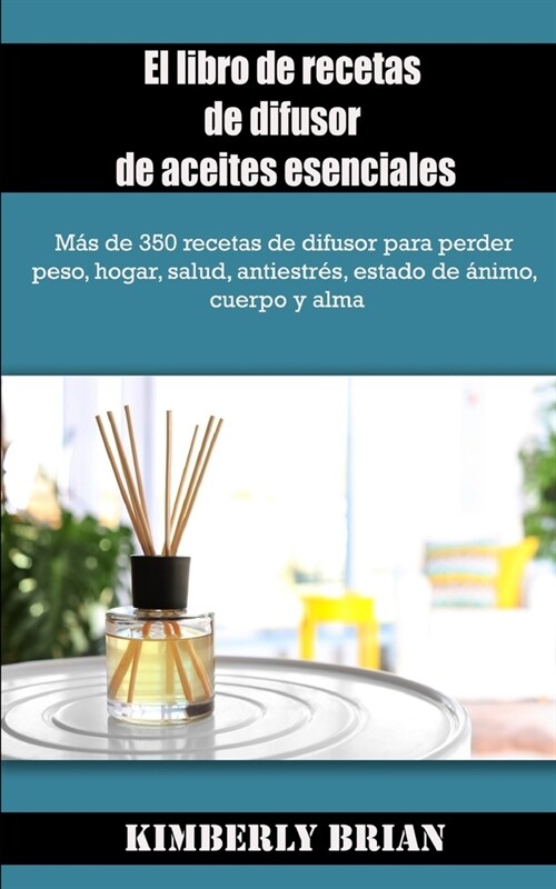 El libro de recetas de difusor de aceites esenciales: M? de 350 recetas de difusor para perder peso, hogar, salud, antiestr?, estado de ?imo, cuerp (Paperback)