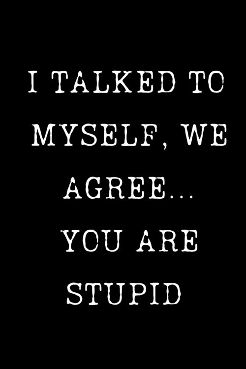 I Talked To Myself, We Agree... You Are Stupid: Sarcastic Humor Blank 6x9 120 Pg Lined Journal Notebook Funny Gag Gifts for Home Friend or Office Jo (Paperback)