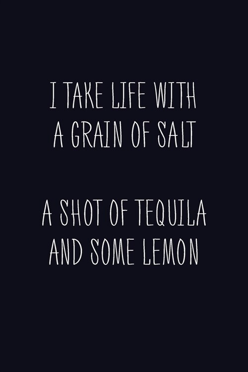 I Take Life With A Grain Of Salt A Shot Of Tequila And Some Lemon: Journal, Blank Lined Notebook, Funny Quote Diary, Gift For Men And Women (Paperback)