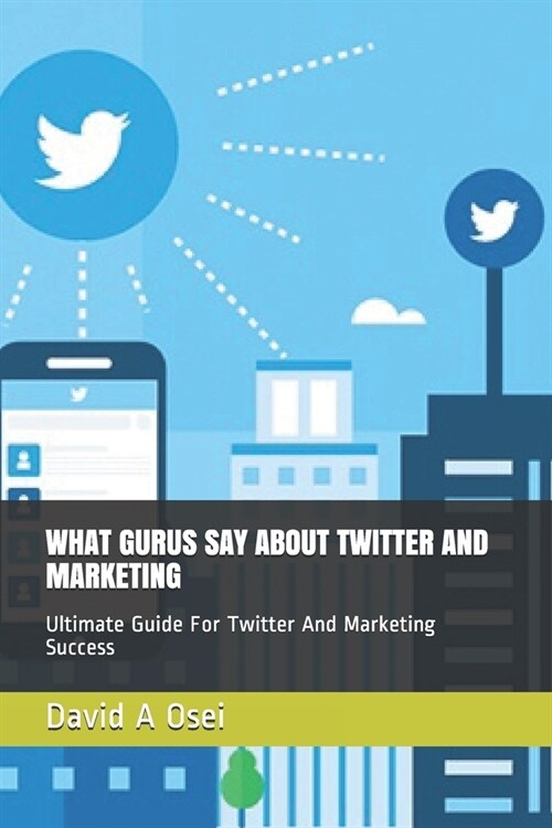 What Gurus Say about Twitter and Marketing: Ultimate Guide For Twitter And Marketing Success (Paperback)