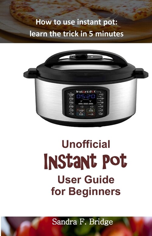 Unofficial Instant Pot User Guide for Beginners: How to use instant pot: learn the trick in 5 minutes (Paperback)