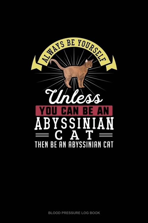 Always Be Yourself Unless You Can Be An Abyssinian Cat Then Be An Abyssinian Cat: Blood Pressure Log Book (Paperback)