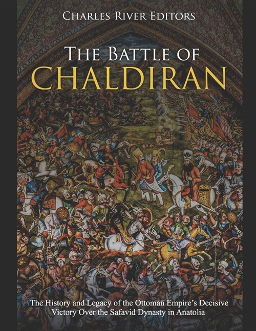 The Battle of Chaldiran: The History and Legacy of the Ottoman Empires Decisive Victory Over the Safavid Dynasty in Anatolia (Paperback)