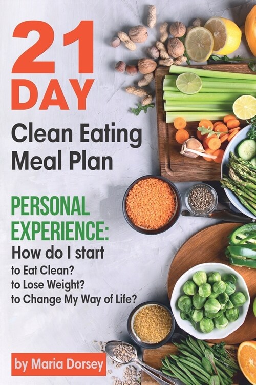 21-Day Clean Eating Meal Plan: Personal Experience: How Do I Start to Eat Clean, to Lose Weight, to Change My Way of Life? (Paperback)