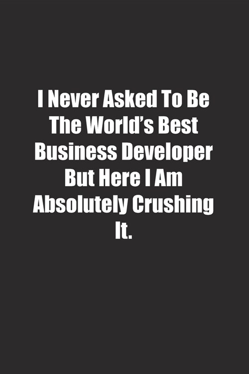 I Never Asked To Be The Worlds Best Business Developer But Here I Am Absolutely Crushing It.: Lined notebook (Paperback)