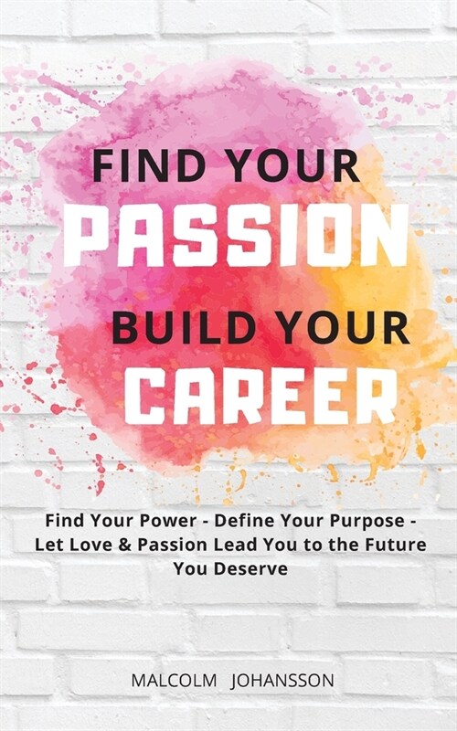 Find Your Passion Build Your Career: Find your Power - Define your Purpose - Let Love & Passion lead you to the Future you Deserve (Paperback)