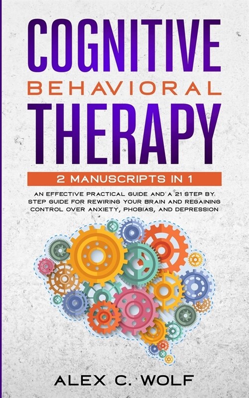 Cognitive Behavioral Therapy: 2 Manuscripts in 1 - an Effective Practical Guide and a 21 Step by Step Guide for Rewiring Your Brain and Regaining Co (Paperback)