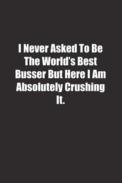 I Never Asked To Be The Worlds Best Busser But Here I Am Absolutely Crushing It.: Lined notebook (Paperback)