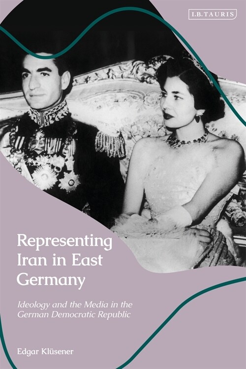 Representing Iran in East Germany : Ideology and the Media in the German Democratic Republic (Hardcover)