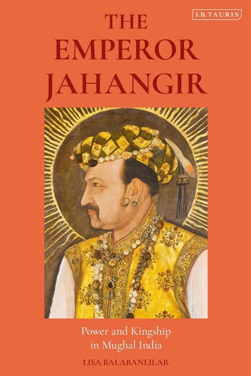 The Emperor Jahangir : Power and Kingship in Mughal India (Hardcover)