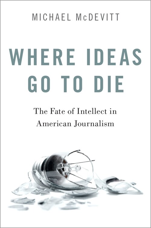 Where Ideas Go to Die: The Fate of Intellect in American Journalism (Paperback)