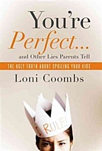 Youre Perfect and Other Lies Parents Tell: The Ugly Truth about Spoiling Your Kids (Hardcover)