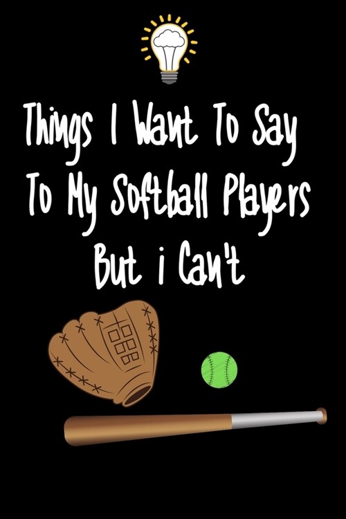 Things I want To Say To My Softball Players But I Cant: Great Gift For An Amazing Softball Coach and Softball Coaching Equipment Softball Journal (Paperback)