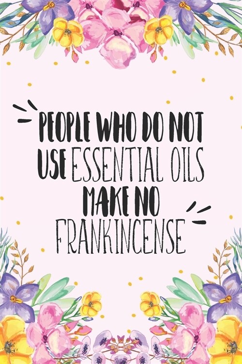 People Who Do Not Use Essential Oils Make No Frankincense: Blank Recipe Book, Write Your Favorite Blends In This Journal, Aromatherapy Organizer (Paperback)