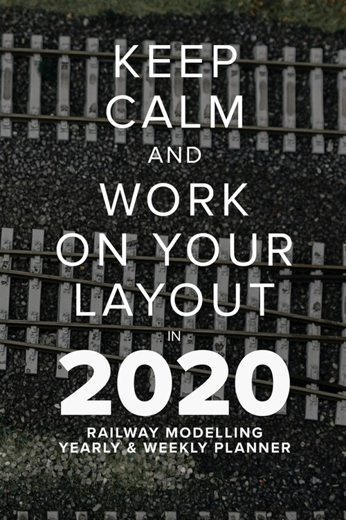 Keep Calm And Work On Your Layout In 2020 - Railway Modelling Yearly And Weekly Planner: Model Train Gift Organiser & Diary (Paperback)