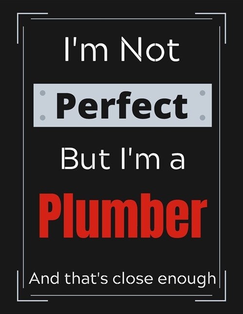 Im Not Perfect But Im Plumber And thats close enough: Plumber Notebook/ Journal/ Notepad/ Diary For Work, Men, Boys, Girls, Women And Workers 100 B (Paperback)