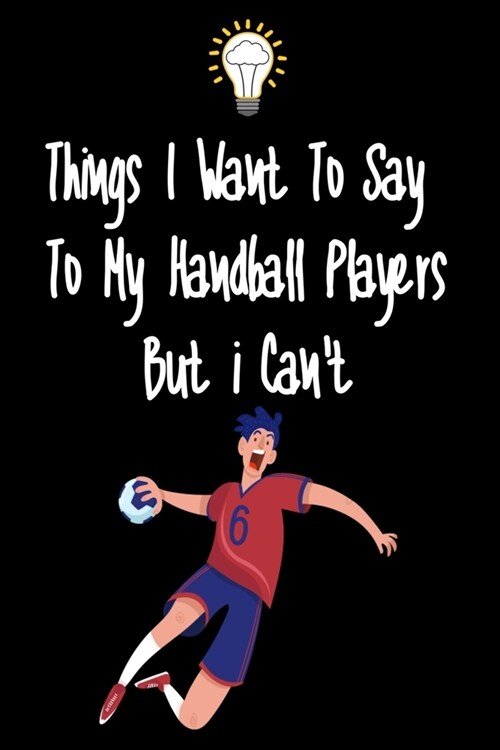 Things I want To Say To My Handball Players But I Cant: Great Gift For An Amazing Handball Coach and Handball Coaching Equipment Handball Journal (Paperback)