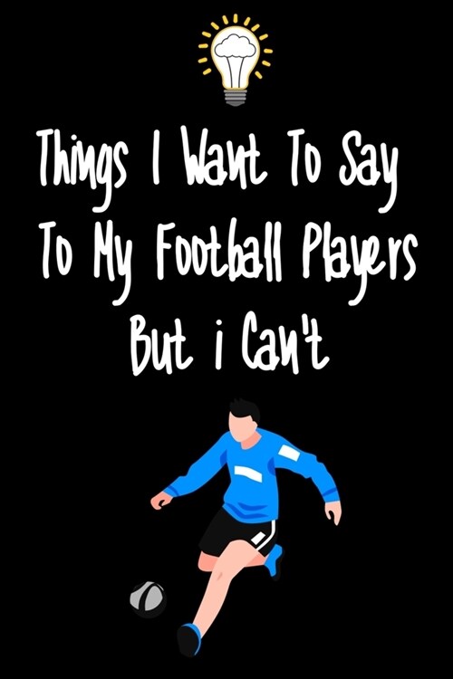 Things I want To Say To My Football Players But I Cant: Great Gift For An Amazing Football Coach and Football Coaching Equipment Football Journal (Paperback)