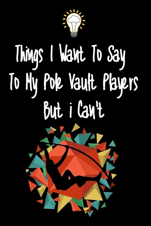 Things I want To Say To My Pole Vault Players But I Cant: Great Gift For An Amazing Pole Vault Coach and Pole Vault Coaching Equipment Pole Vault Jou (Paperback)