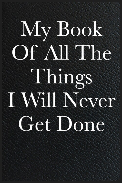 Funny Office Notebook Journal My Book Of All The Things I Will Never Get Done: journals to write For Women Men Boss Coworkers Colleagues Students Frie (Paperback)